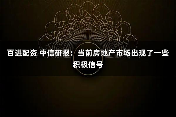 百进配资 中信研报：当前房地产市场出现了一些积极信号