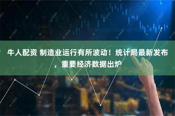 牛人配资 制造业运行有所波动！统计局最新发布，重要经济数据出炉